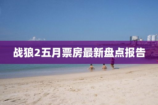 戰狼2五月票房最新盤點報告
