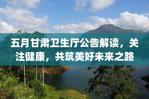 五月甘肅衛生廳公告解讀，關注健康，共筑美好未來之路