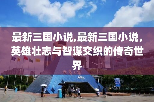 最新三國小說,最新三國小說，英雄壯志與智謀交織的傳奇世界
