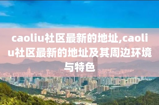 caoliu社區最新的地址,caoliu社區最新的地址及其周邊環境與特色