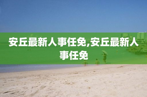 安丘最新人事任免,安丘最新人事任免