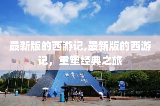最新版的西游記,最新版的西游記，重塑經典之旅
