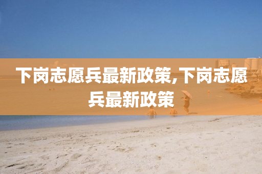 下崗志愿兵最新政策,下崗志愿兵最新政策