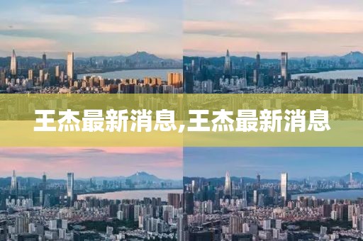 王杰最新消息,王杰最新消息