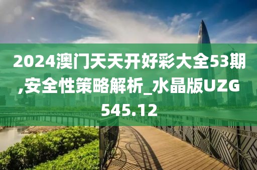 2024澳門天天開好彩大全53期,安全性策略解析_水晶版UZG545.12