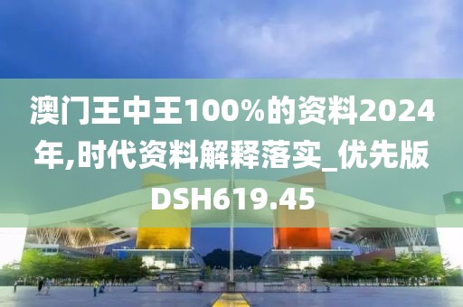 澳門王中王100%的資料2024年,時代資料解釋落實_優先版DSH619.45
