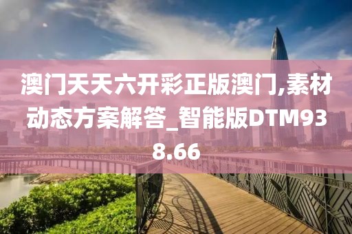 澳門天天六開彩正版澳門,素材動態方案解答_智能版DTM938.66