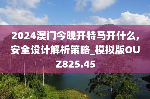 2024澳門今晚開特馬開什么,安全設計解析策略_模擬版OUZ825.45