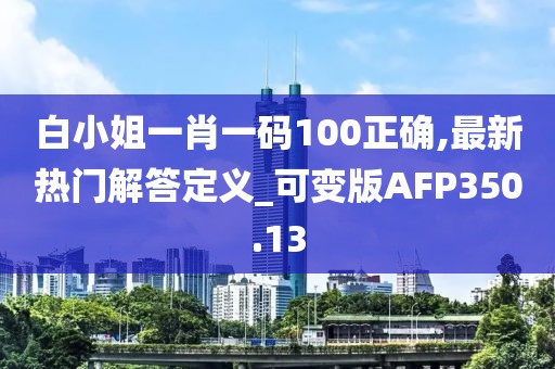 白小姐一肖一碼100正確,最新熱門解答定義_可變版AFP350.13