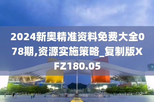 2024新奧精準資料免費大全078期,資源實施策略_復制版XFZ180.05
