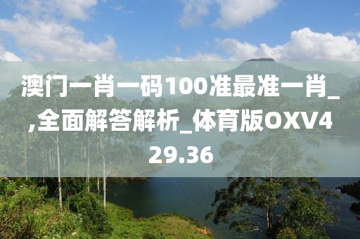 澳門一肖一碼100準最準一肖_,全面解答解析_體育版OXV429.36