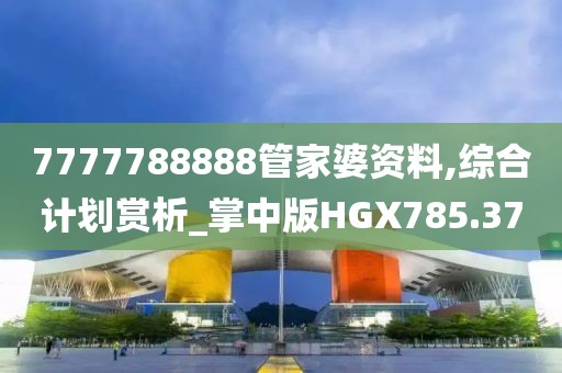 7777788888管家婆資料,綜合計劃賞析_掌中版HGX785.37
