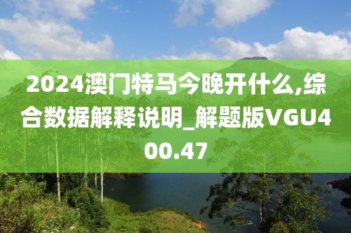 2024澳門特馬今晚開什么,綜合數據解釋說明_解題版VGU400.47