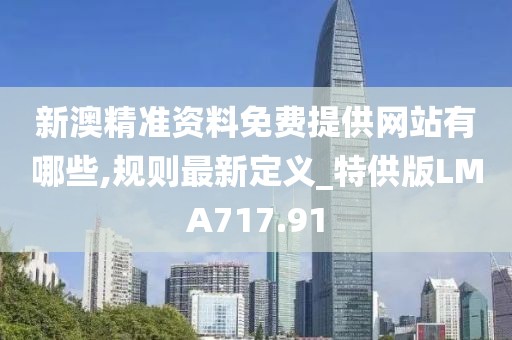 新澳精準資料免費提供網站有哪些,規則最新定義_特供版LMA717.91