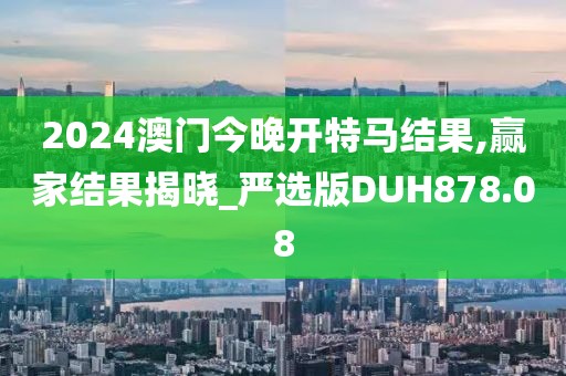 2024澳門今晚開特馬結果,贏家結果揭曉_嚴選版DUH878.08