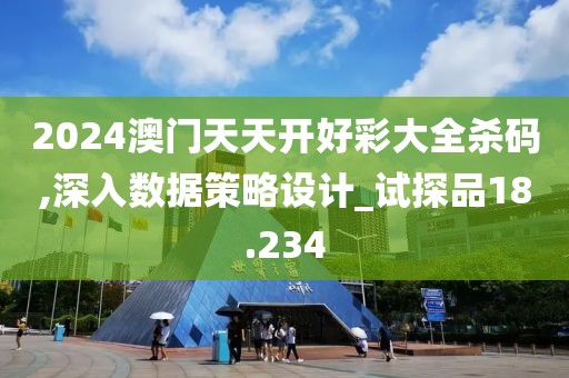 2024澳門天天開好彩大全殺碼,深入數據策略設計_試探品18.234