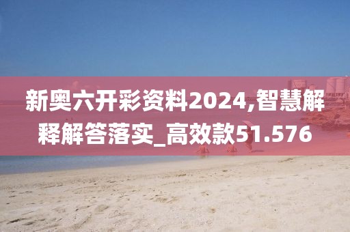 新奧六開彩資料2024,智慧解釋解答落實_高效款51.576