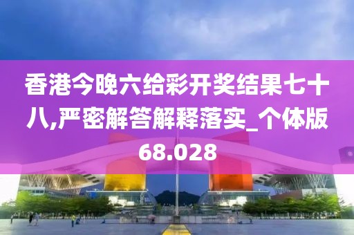 香港今晚六給彩開獎結果七十八,嚴密解答解釋落實_個體版68.028