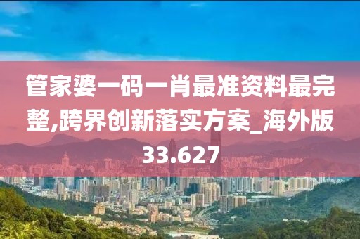 管家婆一碼一肖最準資料最完整,跨界創新落實方案_海外版33.627