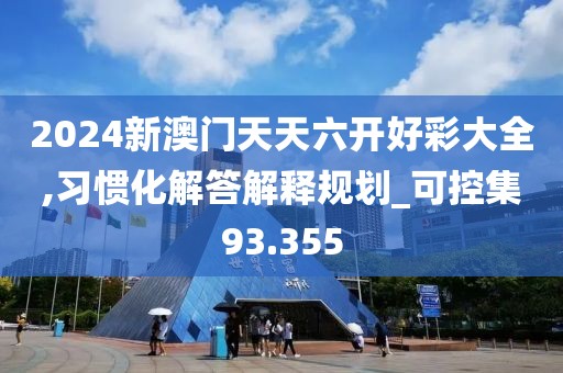 2024新澳門天天六開好彩大全,習慣化解答解釋規劃_可控集93.355