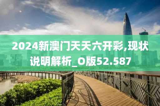 2024新澳門天天六開彩,現狀說明解析_O版52.587