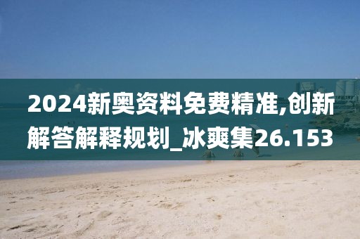 2024新奧資料免費精準,創新解答解釋規劃_冰爽集26.153
