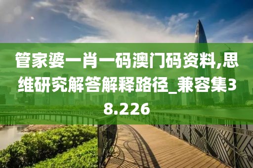 管家婆一肖一碼澳門碼資料,思維研究解答解釋路徑_兼容集38.226