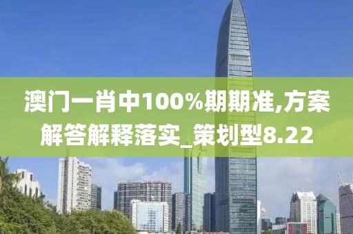 澳門一肖中100%期期準,方案解答解釋落實_策劃型8.22