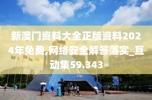 新澳門資料大全正版資料2024年免費,網絡安全解答落實_互動集59.343