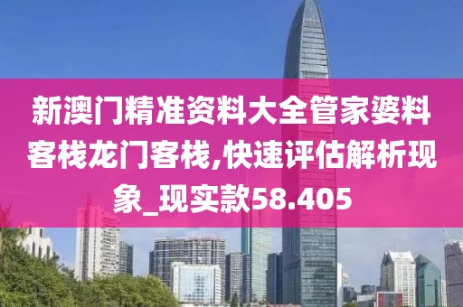 新澳門精準資料大全管家婆料客棧龍門客棧,快速評估解析現象_現實款58.405
