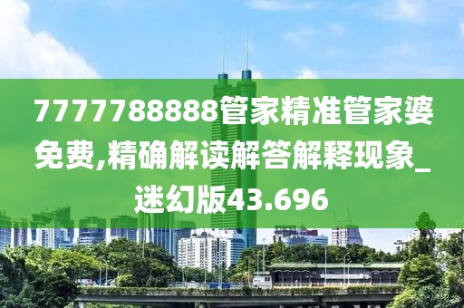 7777788888管家精準管家婆免費,精確解讀解答解釋現象_迷幻版43.696