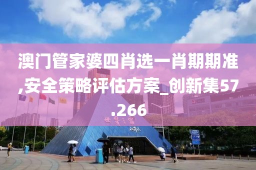 澳門管家婆四肖選一肖期期準,安全策略評估方案_創新集57.266