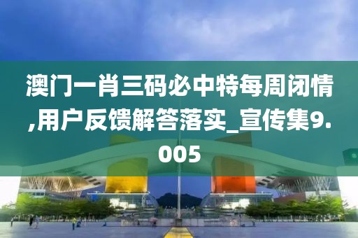 澳門一肖三碼必中特每周閉情,用戶反饋解答落實_宣傳集9.005