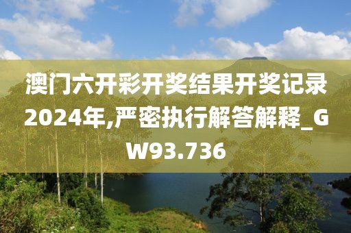 澳門六開彩開獎結果開獎記錄2024年,嚴密執行解答解釋_GW93.736