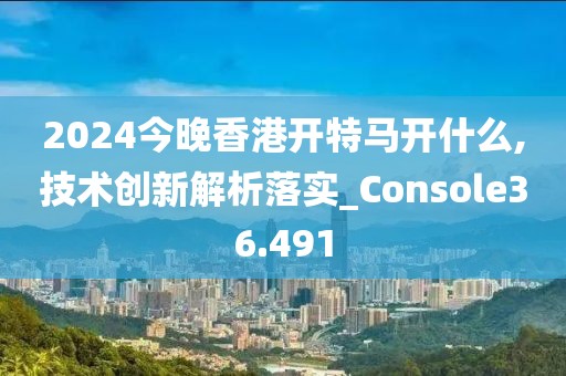2024今晚香港開特馬開什么,技術創新解析落實_Console36.491