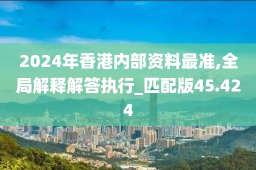 2024年香港內部資料最準,全局解釋解答執行_匹配版45.424
