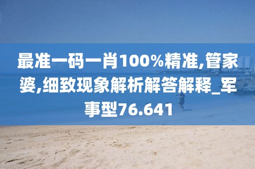 最準一碼一肖100%精準,管家婆,細致現象解析解答解釋_軍事型76.641