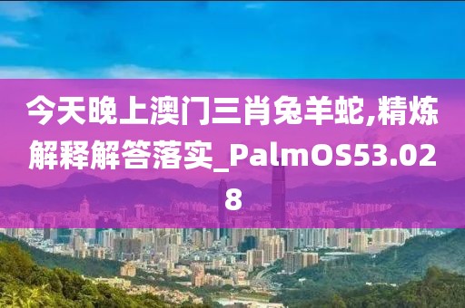 今天晚上澳門三肖兔羊蛇,精煉解釋解答落實_PalmOS53.028
