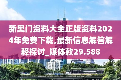 新奧門資料大全正版資料2024年免費下載,最新信息解答解釋探討_媒體款29.588