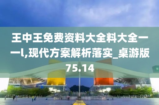 王中王免費資料大全料大全一一l,現代方案解析落實_桌游版75.14