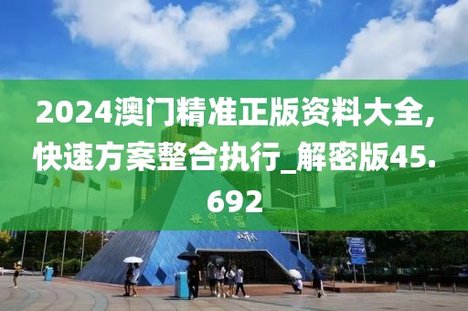 2024澳門精準正版資料大全,快速方案整合執行_解密版45.692