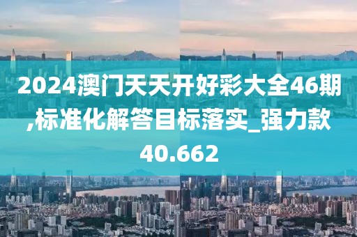 2024澳門天天開好彩大全46期,標準化解答目標落實_強力款40.662